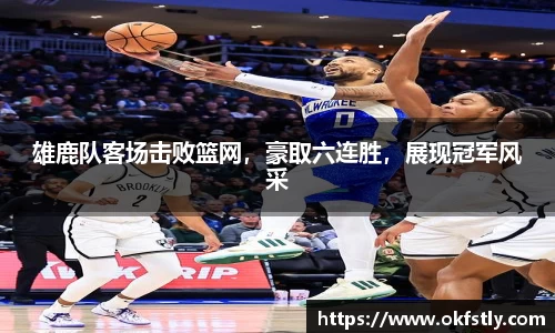 雄鹿队客场击败篮网，豪取六连胜，展现冠军风采