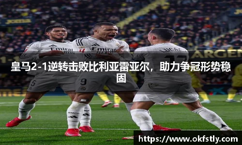 皇马2-1逆转击败比利亚雷亚尔，助力争冠形势稳固