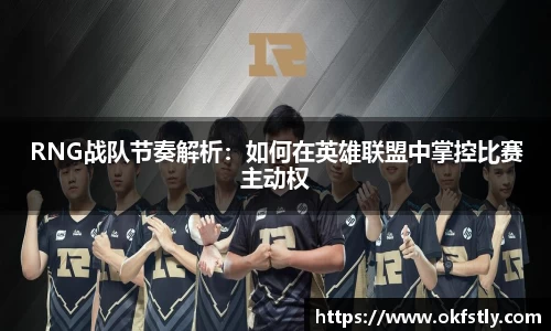 RNG战队节奏解析：如何在英雄联盟中掌控比赛主动权