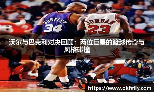沃尔与巴克利对决回顾：两位巨星的篮球传奇与风格碰撞