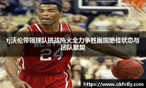 tj沃伦带领球队挑战热火全力争胜展现绝佳状态与团队默契